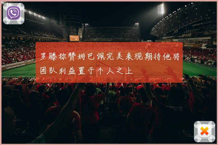 罗滕称赞姆巴佩完美表现期待他将团队利益置于个人之上