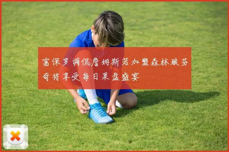 富保罗调侃詹姆斯若加盟森林狼芬奇将享受每日果盘盛宴