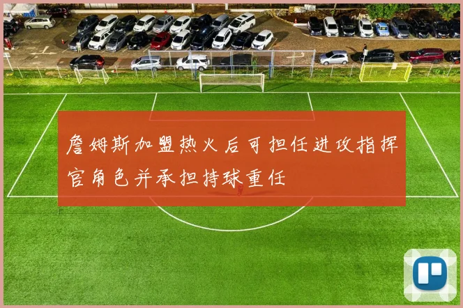 詹姆斯加盟热火后可担任进攻指挥官角色并承担持球重任