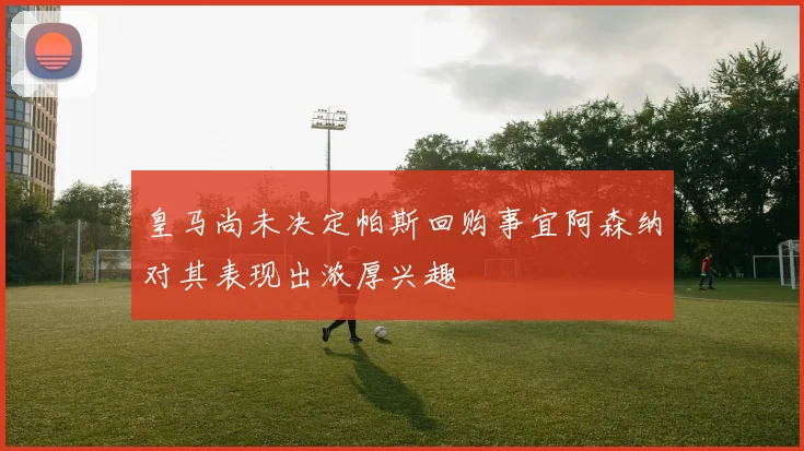 皇马尚未决定帕斯回购事宜阿森纳对其表现出浓厚兴趣