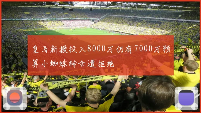 皇马新援投入8000万仍有7000万预算小蜘蛛转会遭拒绝