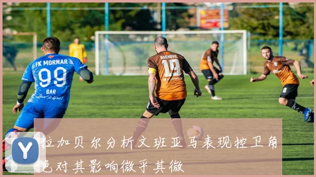 拉加贝尔分析文班亚马表现控卫角色对其影响微乎其微