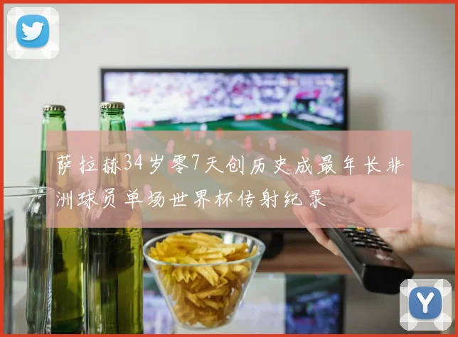 萨拉赫34岁零7天创历史成最年长非洲球员单场世界杯传射纪录