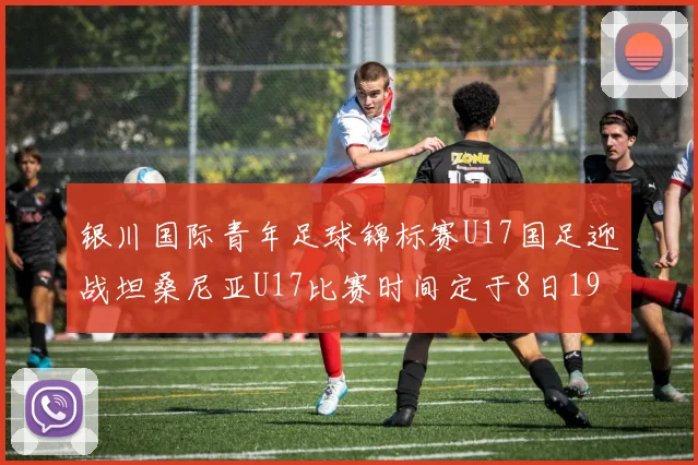 银川国际青年足球锦标赛U17国足迎战坦桑尼亚U17比赛时间定于8日19点35分