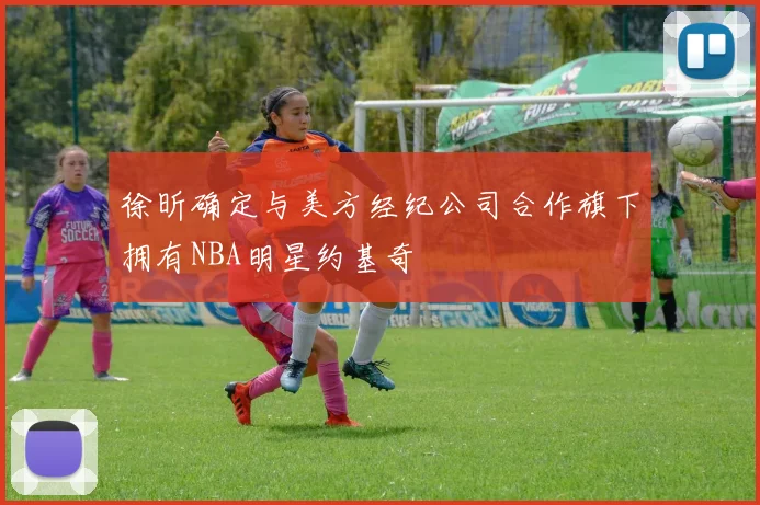 徐昕确定与美方经纪公司合作旗下拥有NBA明星约基奇