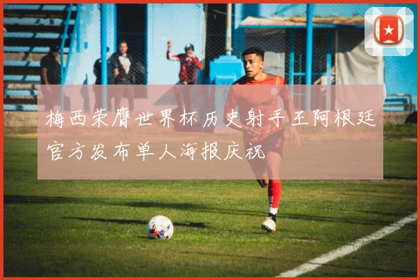 梅西荣膺世界杯历史射手王阿根廷官方发布单人海报庆祝