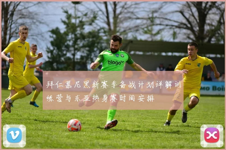 拜仁慕尼黑新赛季备战计划详解训练营与东亚热身赛时间安排