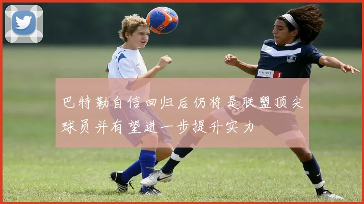 巴特勒自信回归后仍将是联盟顶尖球员并有望进一步提升实力