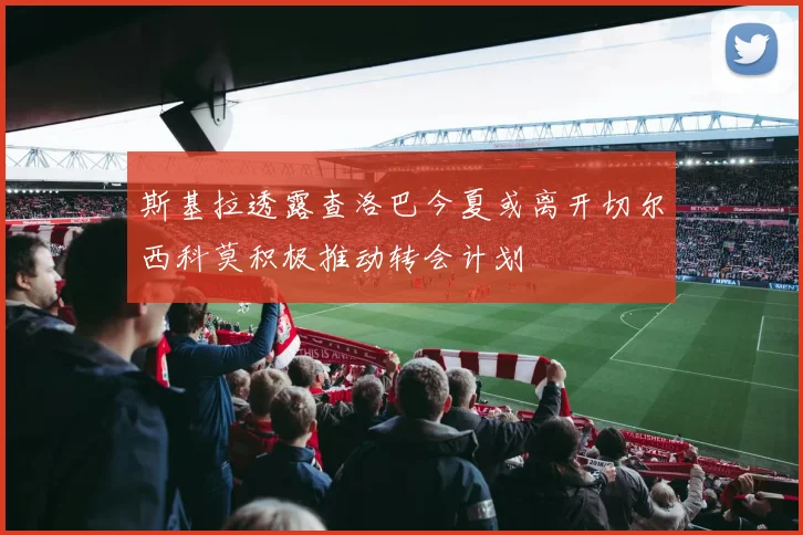 斯基拉透露查洛巴今夏或离开切尔西科莫积极推动转会计划
