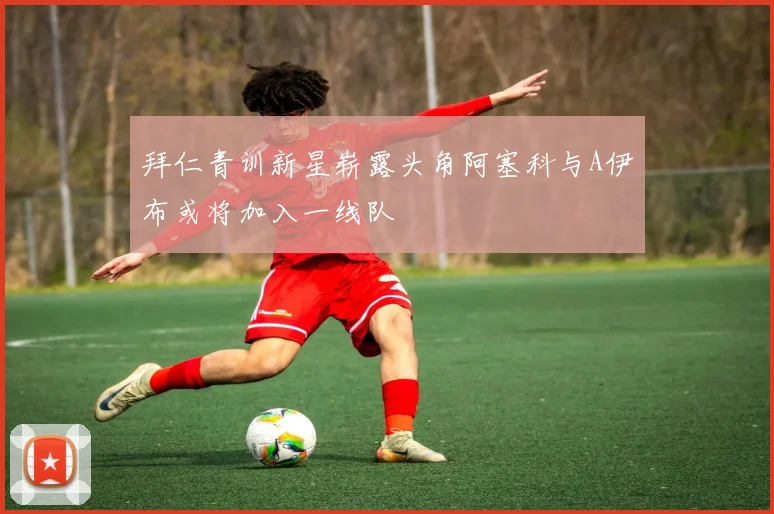 拜仁青训新星崭露头角阿塞科与A伊布或将加入一线队