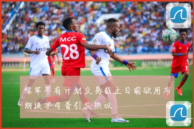 绿军早有计划交易截止日前欲用布朗换字母哥引发热议