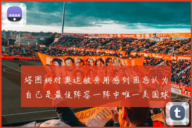 塔图姆对奥运被弃用感到困惑认为自己是最佳阵容一阵中唯一美国球员
