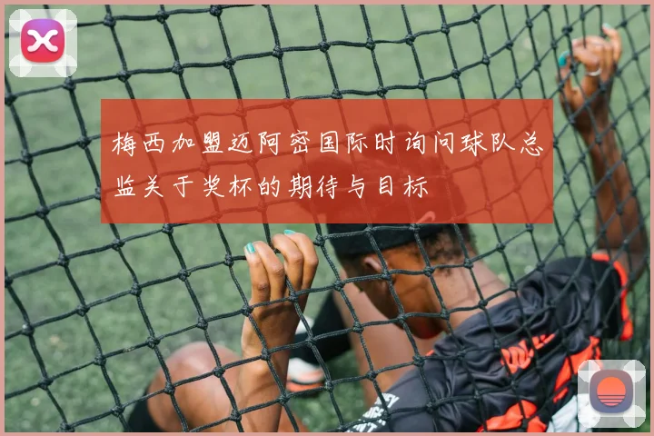 梅西加盟迈阿密国际时询问球队总监关于奖杯的期待与目标