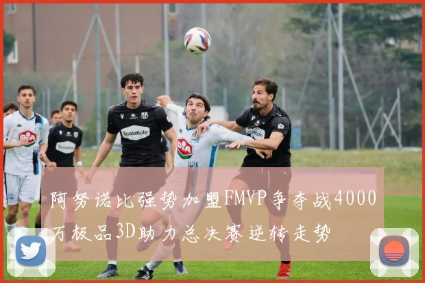阿努诺比强势加盟FMVP争夺战4000万极品3D助力总决赛逆转走势