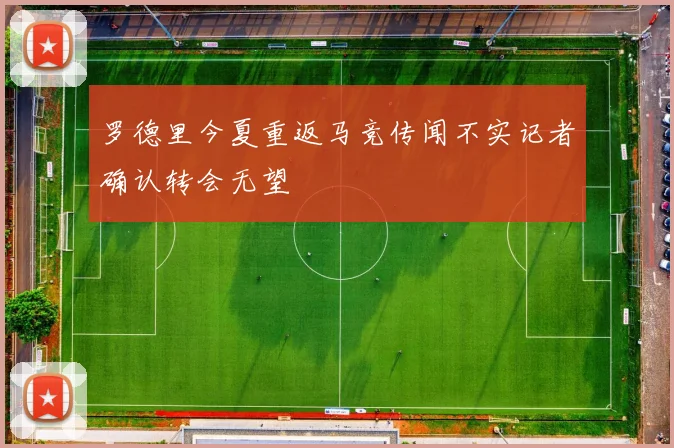 罗德里今夏重返马竞传闻不实记者确认转会无望