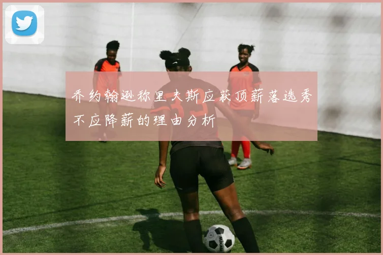 乔约翰逊称里夫斯应获顶薪落选秀不应降薪的理由分析