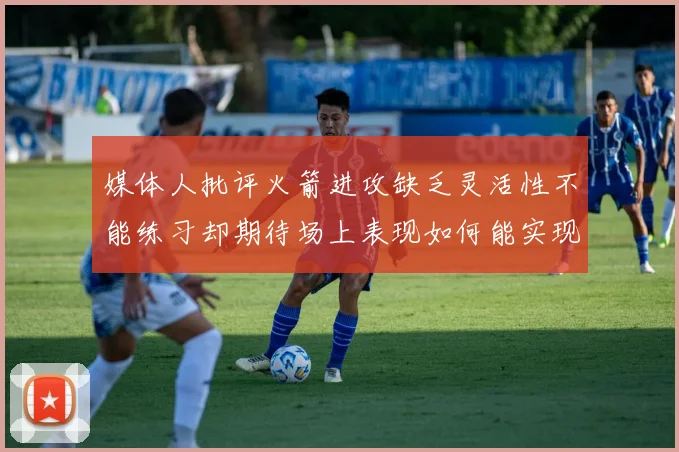 媒体人批评火箭进攻缺乏灵活性不能练习却期待场上表现如何能实现