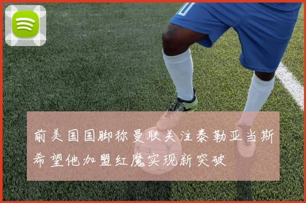 前美国国脚称曼联关注泰勒亚当斯希望他加盟红魔实现新突破