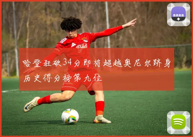 哈登狂砍34分即将超越奥尼尔跻身历史得分榜第九位