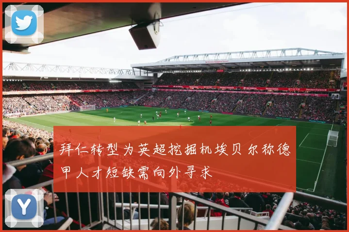 拜仁转型为英超挖掘机埃贝尔称德甲人才短缺需向外寻求