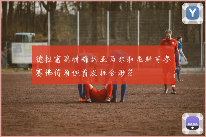 德拉富恩特确认亚马尔和尼科可参赛佛得角但首发机会渺茫