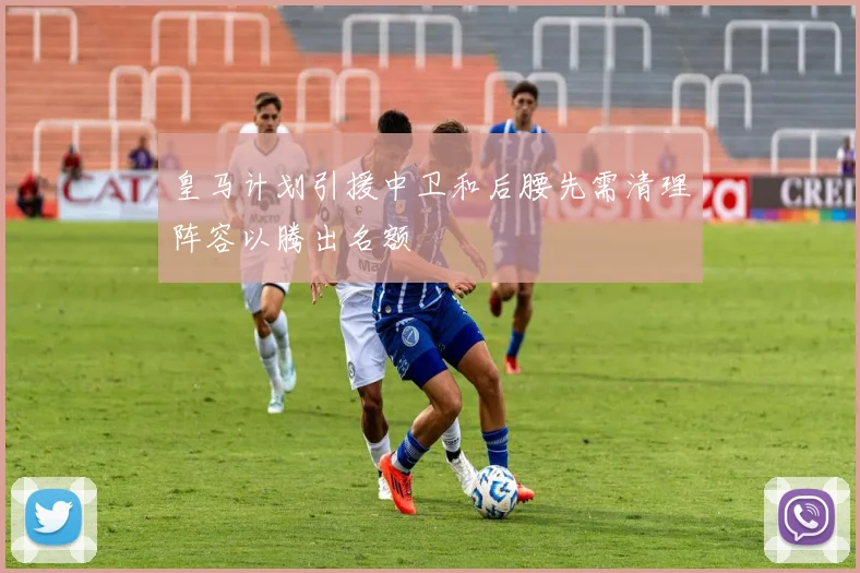 皇马计划引援中卫和后腰先需清理阵容以腾出名额