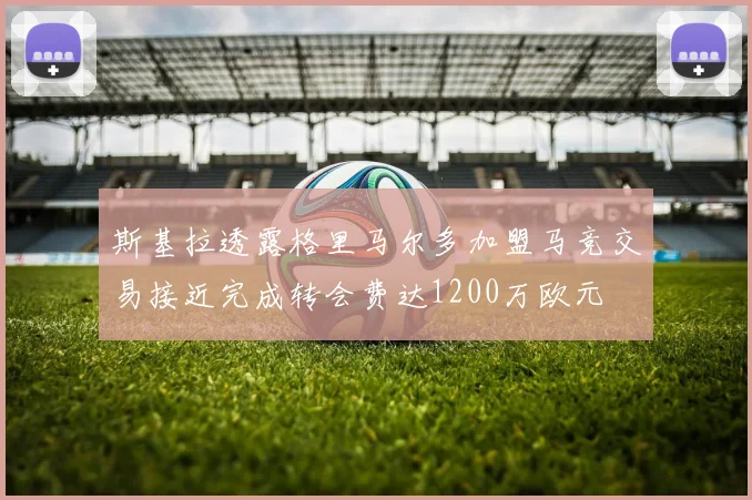 斯基拉透露格里马尔多加盟马竞交易接近完成转会费达1200万欧元