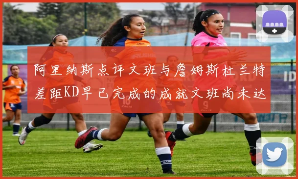 阿里纳斯点评文班与詹姆斯杜兰特差距KD早已完成的成就文班尚未达到