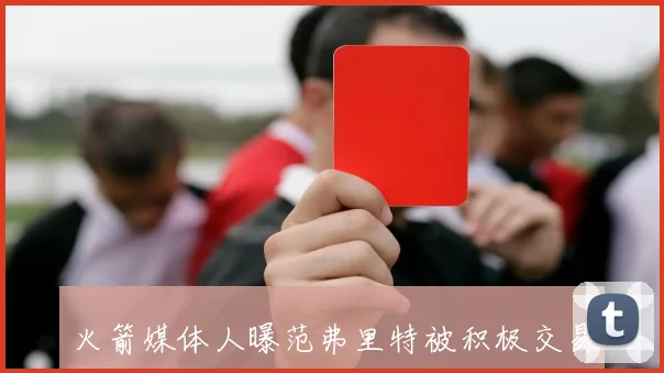 火箭媒体人曝范弗里特被积极交易传闻膝盖问题成焦点