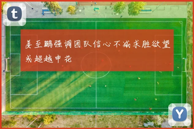 姜至鹏强调团队信心不减求胜欲望或超越申花