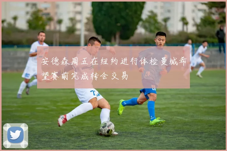 安德森周五在纽约进行体检曼城希望赛前完成转会交易