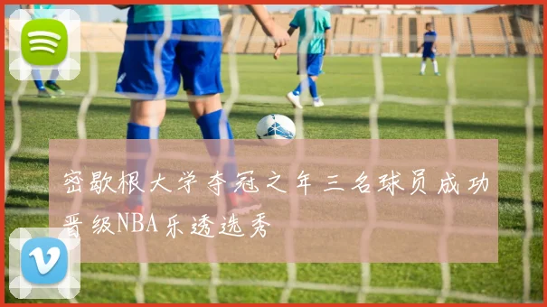 密歇根大学夺冠之年三名球员成功晋级NBA乐透选秀