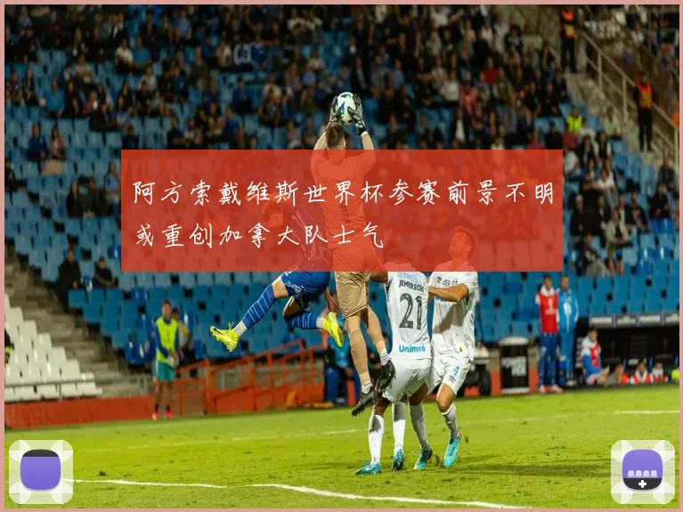 阿方索戴维斯世界杯参赛前景不明或重创加拿大队士气